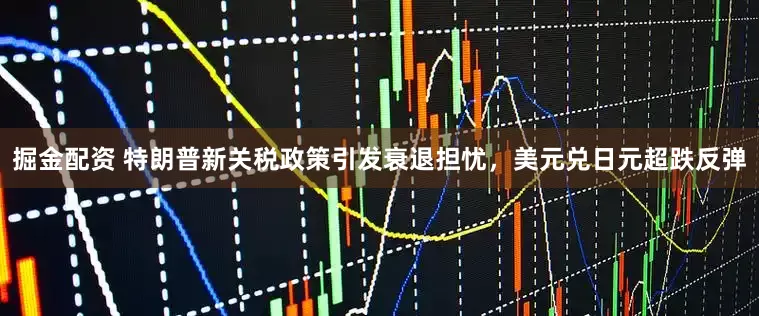 掘金配资 特朗普新关税政策引发衰退担忧，美元兑日元超跌反弹