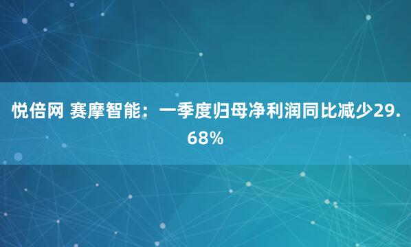悦倍网 赛摩智能：一季度归母净利润同比减少29.68%