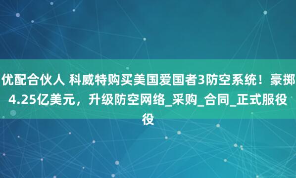优配合伙人 科威特购买美国爱国者3防空系统！豪掷4.25亿美元，升级防空网络_采购_合同_正式服役