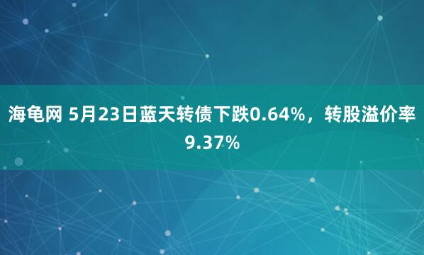 海龟网 5月23日蓝天转债下跌0.64%，转股溢价率9.37%