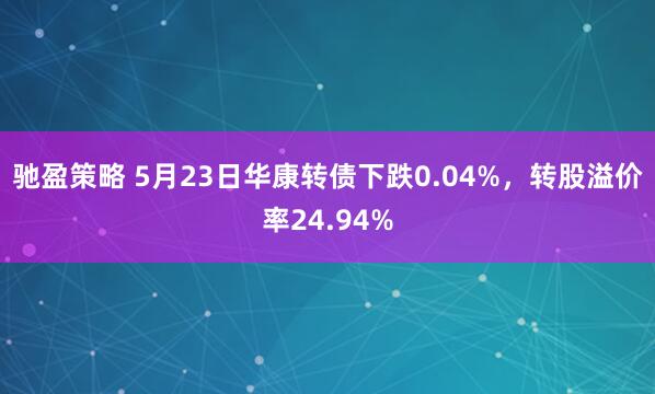 驰盈策略 5月23日华康转债下跌0.04%，转股溢价率24.94%