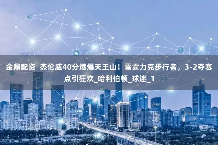金鼎配资  杰伦威40分燃爆天王山！雷霆力克步行者，3-2夺赛点引狂欢_哈利伯顿_球迷_1