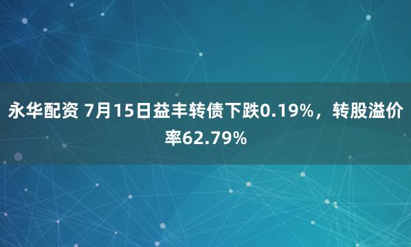 永华配资 7月15日益丰转债下跌0.19%，转股溢价率62.79%
