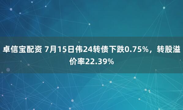 卓信宝配资 7月15日伟24转债下跌0.75%，转股溢价率22.39%