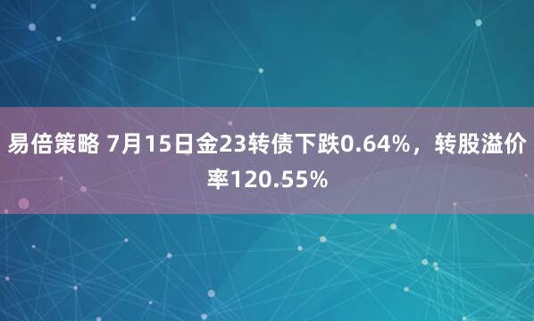 易倍策略 7月15日金23转债下跌0.64%，转股溢价率120.55%