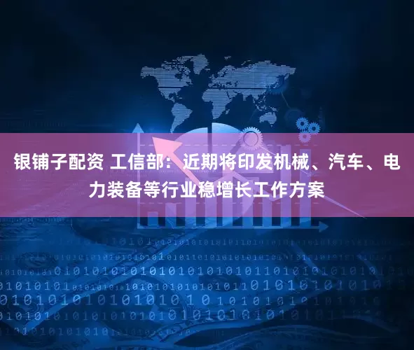 银铺子配资 工信部：近期将印发机械、汽车、电力装备等行业稳增长工作方案