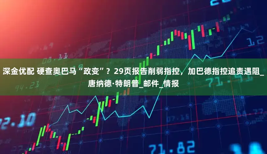 深金优配 硬查奥巴马“政变”？29页报告削弱指控，加巴德指控追责遇阻_唐纳德·特朗普_邮件_情报