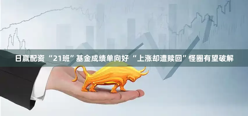日赢配资 “21班”基金成绩单向好 “上涨却遭赎回”怪圈有望破解