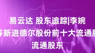 易云达 股东追踪|李婉芬等新进德尔股份前十大流通股东