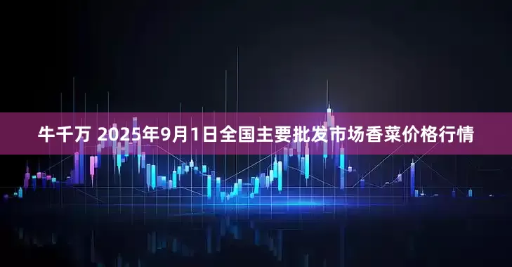 牛千万 2025年9月1日全国主要批发市场香菜价格行情