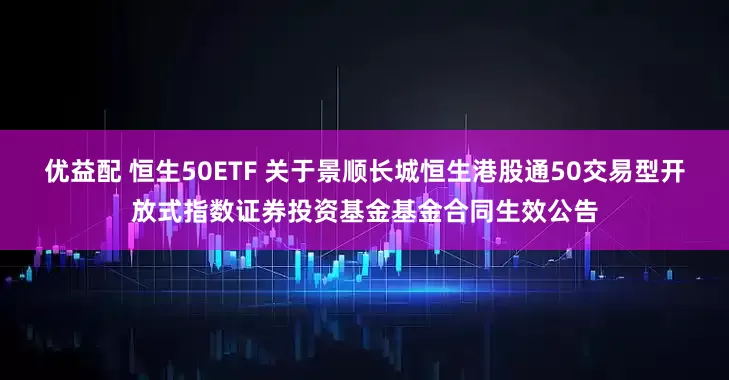 优益配 恒生50ETF 关于景顺长城恒生港股通50交易型开放式指数证券投资基金基金合同生效公告