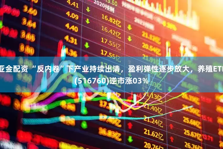 亚金配资 “反内卷”下产业持续出清，盈利弹性逐步放大，养殖ETF(516760)逆市涨03%