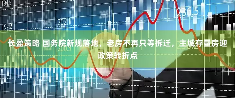 长盈策略 国务院新规落地，老房不再只等拆迁，主城存量房迎政策转折点