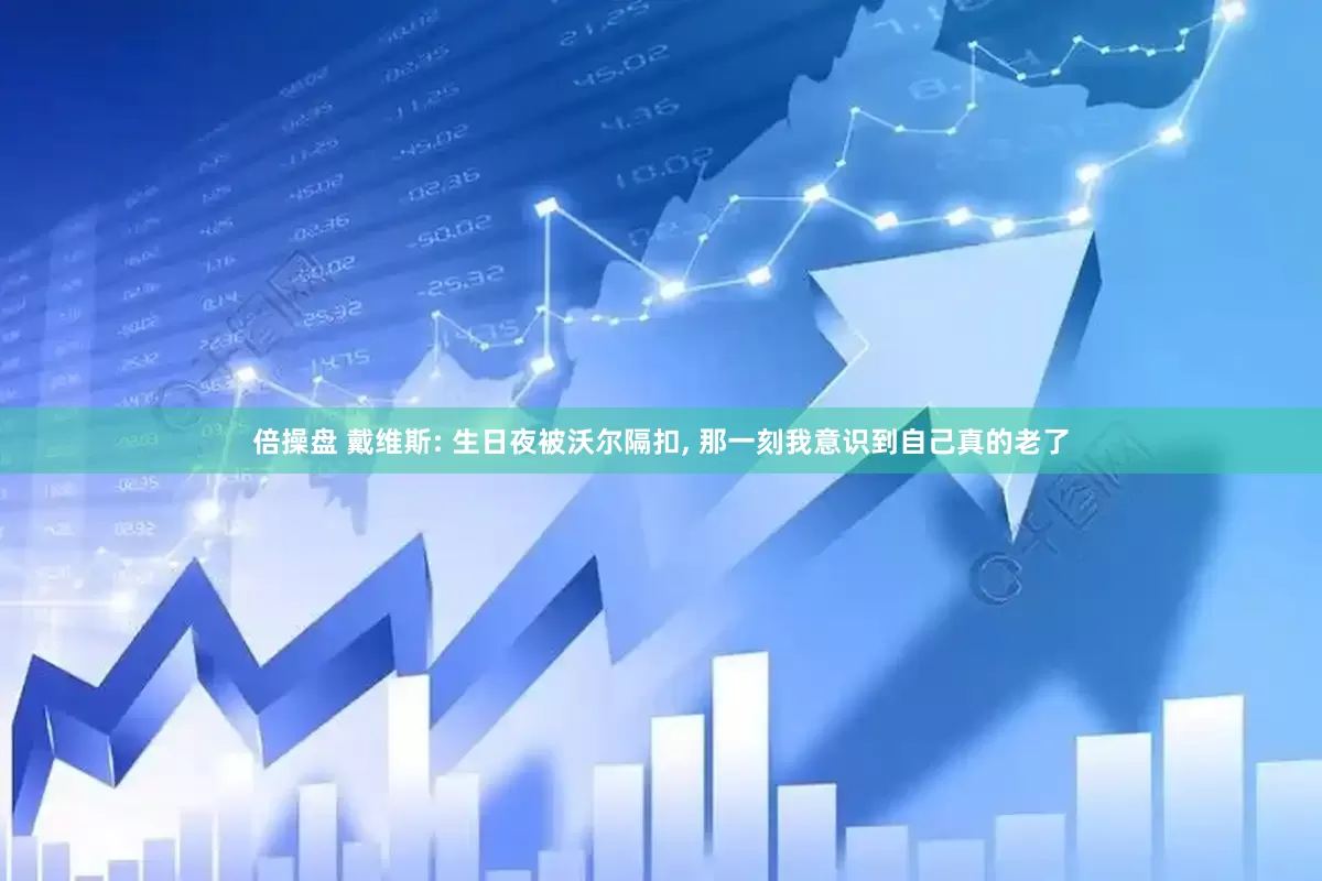 倍操盘 戴维斯: 生日夜被沃尔隔扣, 那一刻我意识到自己真的老了