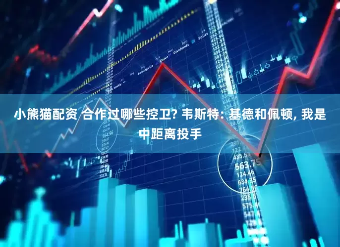 小熊猫配资 合作过哪些控卫? 韦斯特: 基德和佩顿, 我是中距离投手